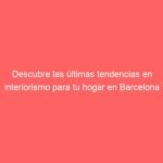 Descubre las últimas tendencias en interiorismo para tu hogar en Barcelona