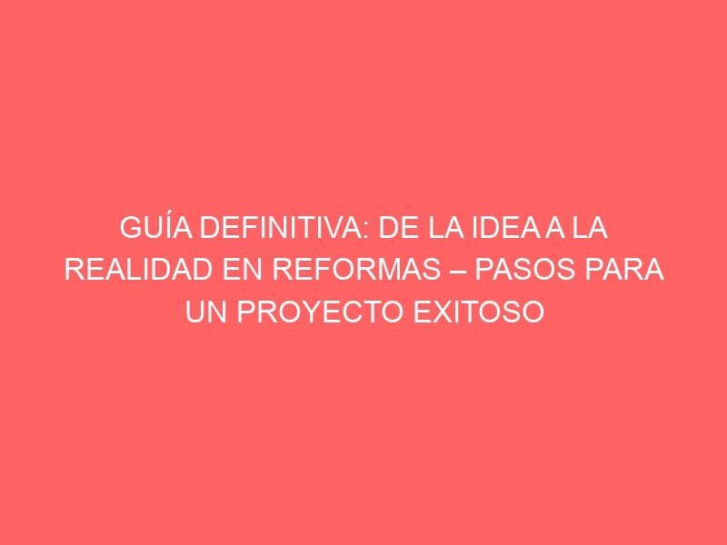 GUÍA DEFINITIVA: DE LA IDEA A LA REALIDAD EN REFORMAS – PASOS PARA UN PROYECTO EXITOSO