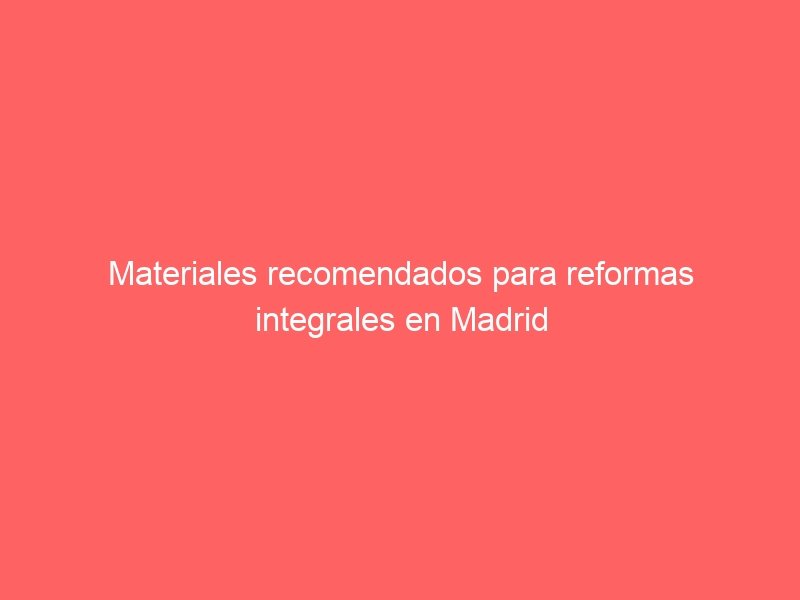 Materiales recomendados para reformas integrales en Madrid